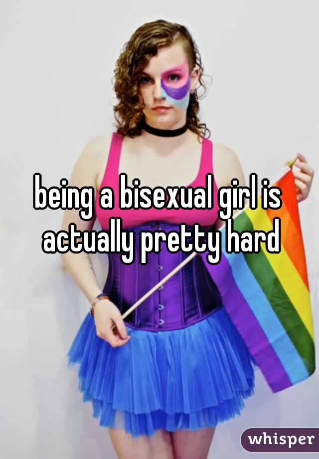 being a bisexual girl is actually pretty hard