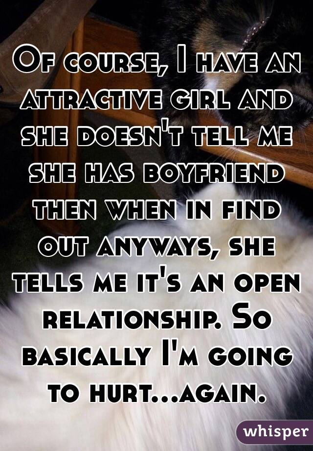 Of course, I have an attractive girl and she doesn't tell me she has boyfriend then when in find out anyways, she tells me it's an open relationship. So basically I'm going to hurt...again. 