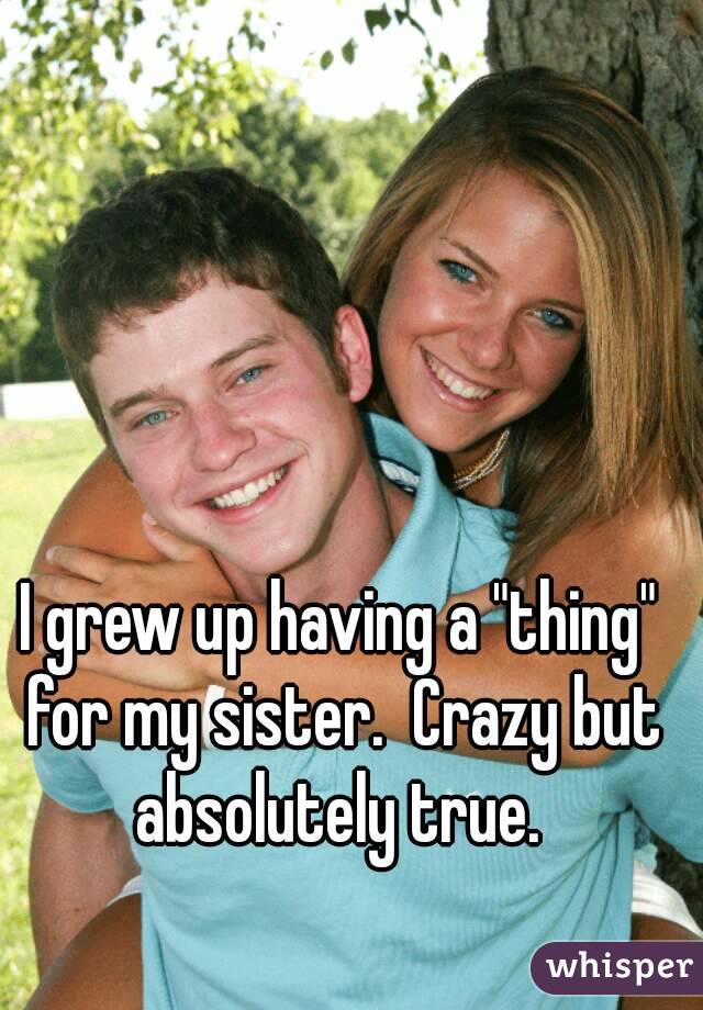 I grew up having a "thing" for my sister.  Crazy but absolutely true. 