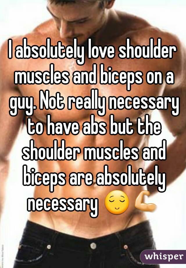 I absolutely love shoulder muscles and biceps on a guy. Not really necessary to have abs but the shoulder muscles and biceps are absolutely necessary 😌💪