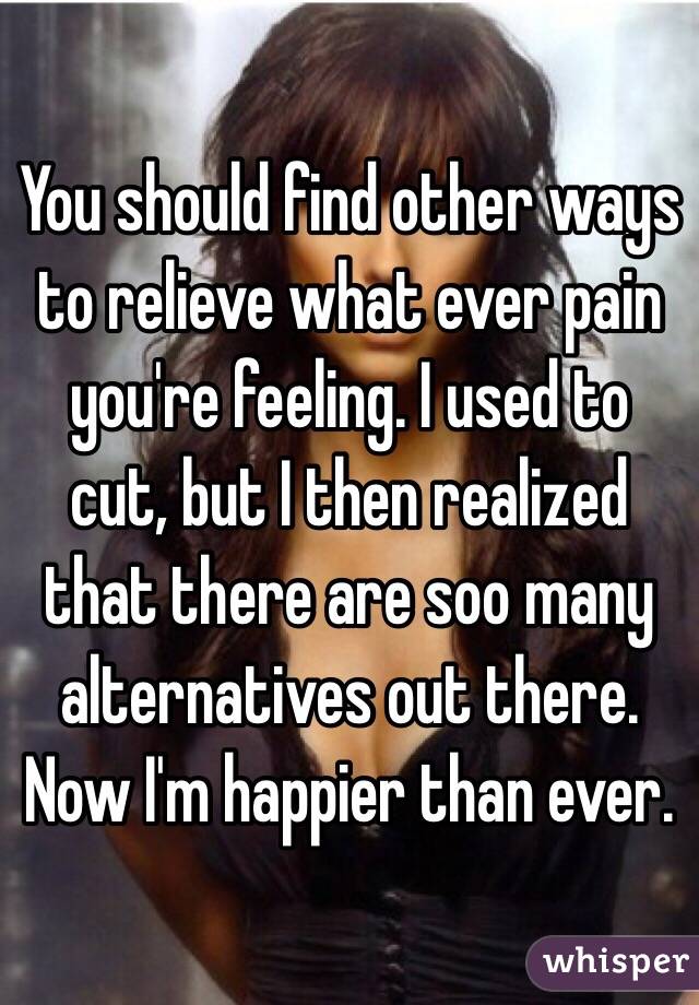 You should find other ways to relieve what ever pain you're feeling. I used to cut, but I then realized that there are soo many alternatives out there. Now I'm happier than ever.