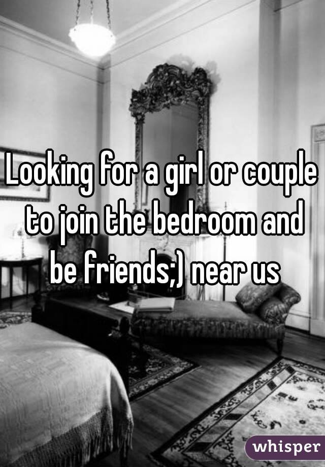 Looking for a girl or couple to join the bedroom and be friends;) near us