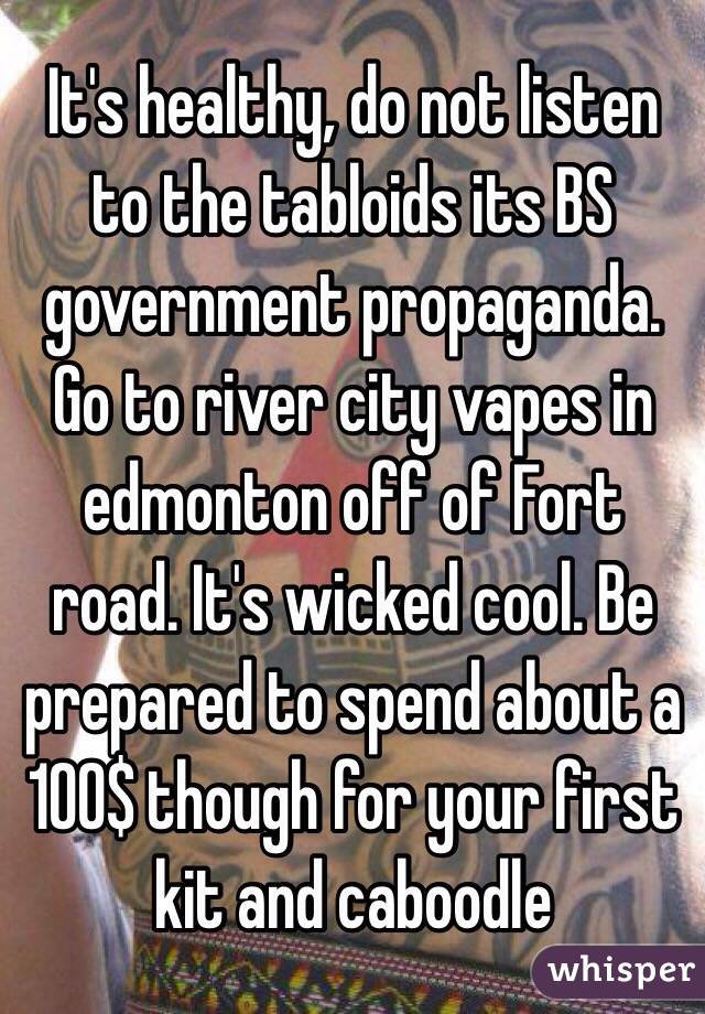 It's healthy, do not listen to the tabloids its BS government propaganda. Go to river city vapes in edmonton off of Fort road. It's wicked cool. Be prepared to spend about a 100$ though for your first kit and caboodle 