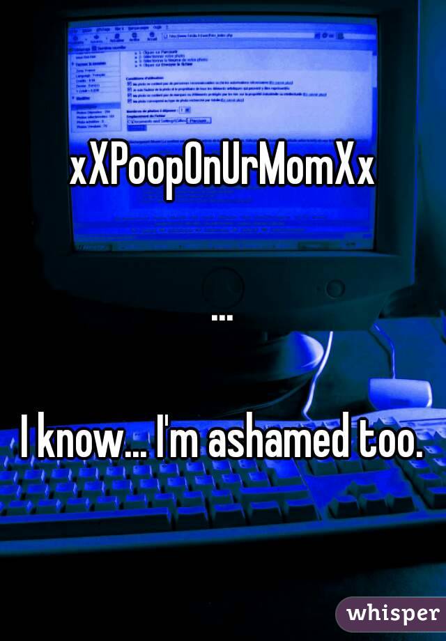 xXPoopOnUrMomXx

...

I know... I'm ashamed too.