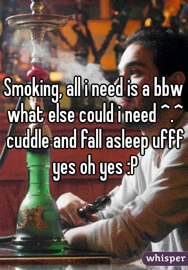 Smoking, all i need is a bbw what else could i need ^.^ cuddle and fall asleep ufff yes oh yes :P