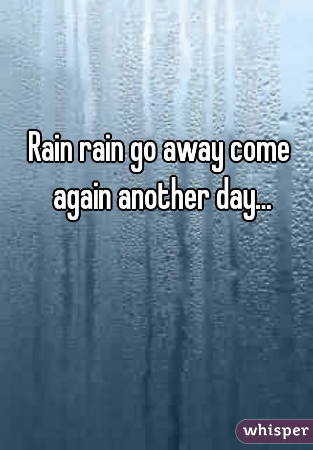 Rain rain go away come again another day...