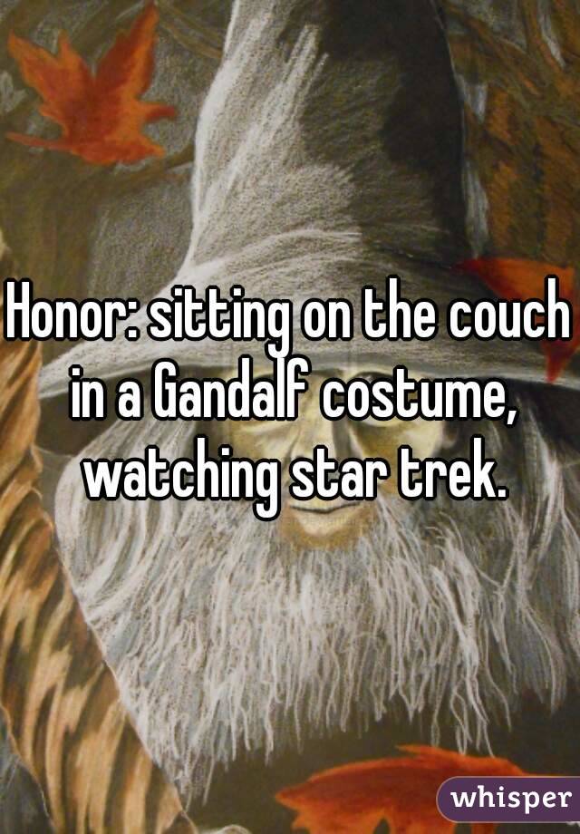 Honor: sitting on the couch in a Gandalf costume, watching star trek.