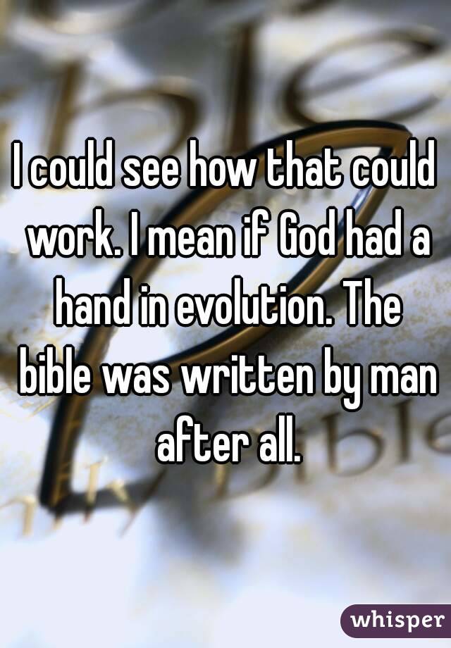 I could see how that could work. I mean if God had a hand in evolution. The bible was written by man after all.