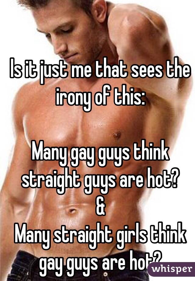Is it just me that sees the irony of this:

Many gay guys think straight guys are hot?
&
Many straight girls think gay guys are hot?