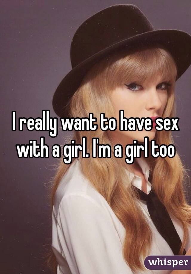 I really want to have sex with a girl. I'm a girl too 