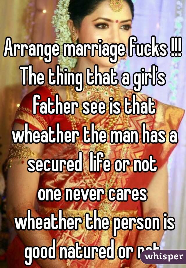 Arrange marriage fucks !!!
The thing that a girl's father see is that wheather the man has a secured  life or not 
one never cares wheather the person is good natured or not 