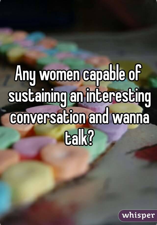 Any women capable of sustaining an interesting conversation and wanna talk?
