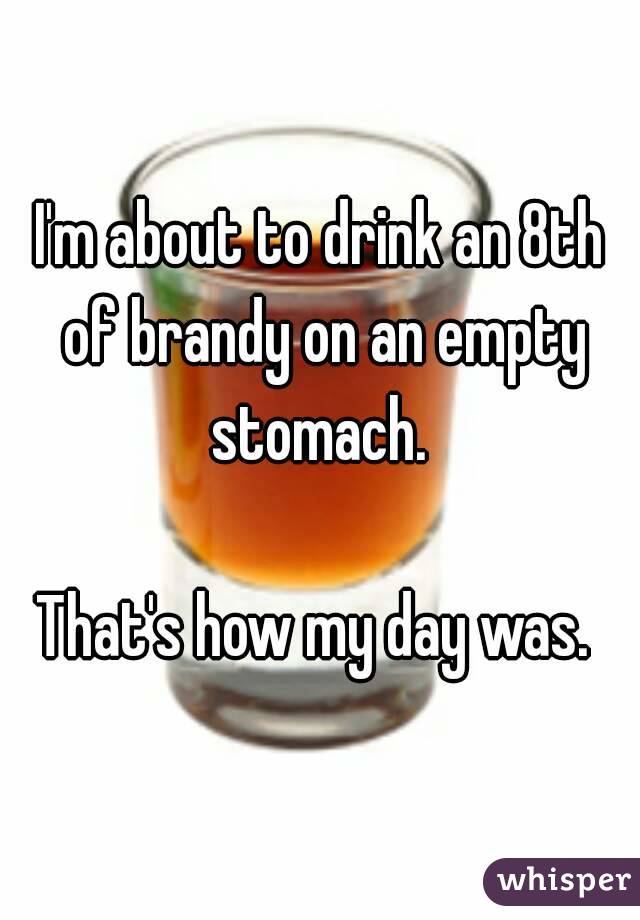 I'm about to drink an 8th of brandy on an empty stomach. 

That's how my day was. 