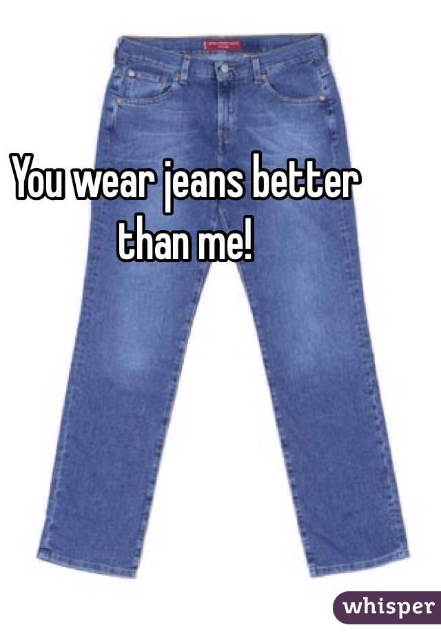 You wear jeans better than me!