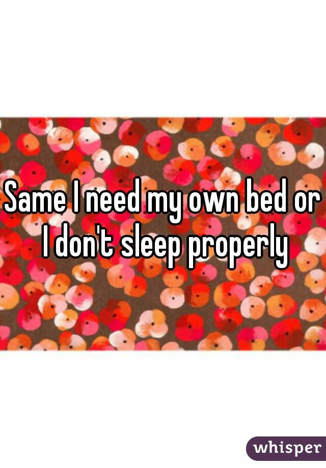Same I need my own bed or I don't sleep properly