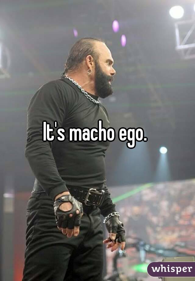 It's macho ego. 