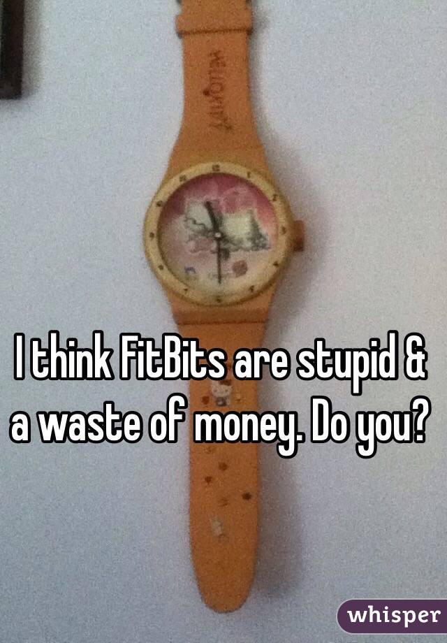 I think FitBits are stupid & a waste of money. Do you?
