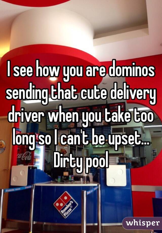 I see how you are dominos sending that cute delivery driver when you take too long so I can't be upset... Dirty pool 