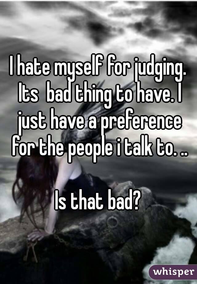 I hate myself for judging. Its  bad thing to have. I just have a preference for the people i talk to. ..

Is that bad?