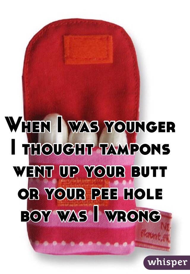 When I was younger I thought tampons went up your butt or your pee hole boy was I wrong 