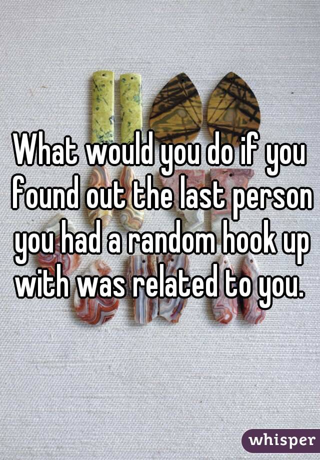 What would you do if you found out the last person you had a random hook up with was related to you. 