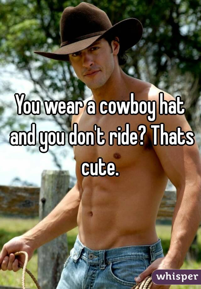 You wear a cowboy hat and you don't ride? Thats cute. 
