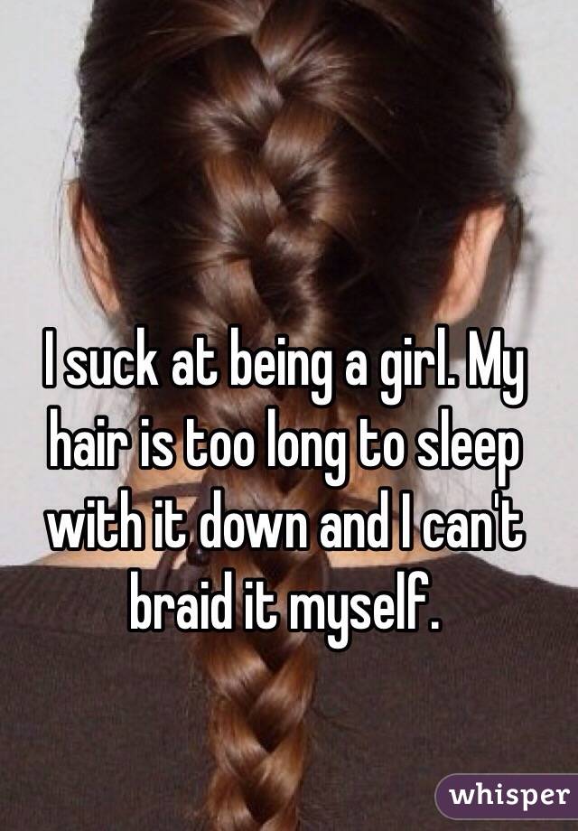 I suck at being a girl. My hair is too long to sleep with it down and I can't braid it myself. 