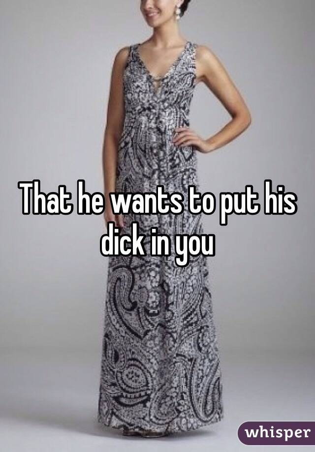 That he wants to put his dick in you