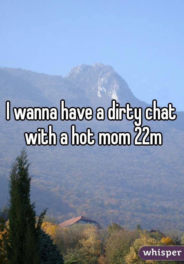 I wanna have a dirty chat with a hot mom 22m