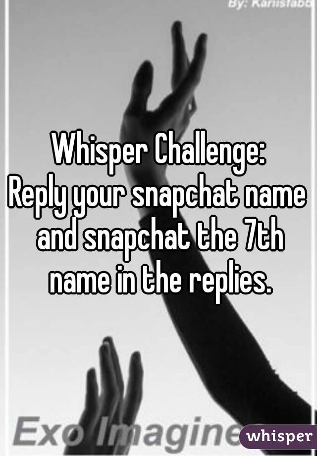 Whisper Challenge:
Reply your snapchat name and snapchat the 7th name in the replies.