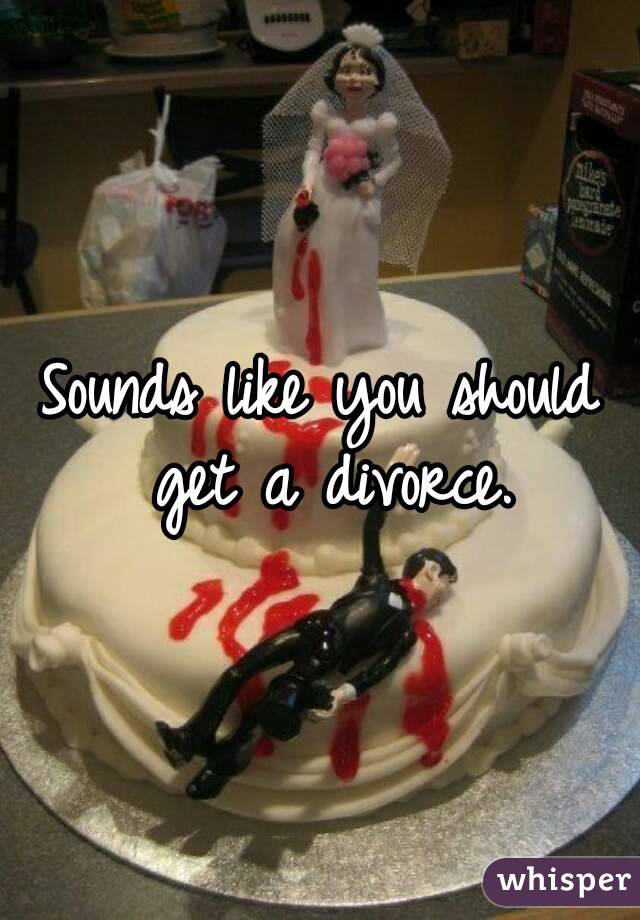 Sounds like you should get a divorce.