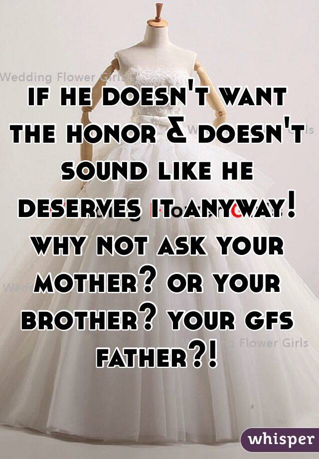 if he doesn't want the honor & doesn't sound like he deserves it anyway! why not ask your mother? or your brother? your gfs father?!
