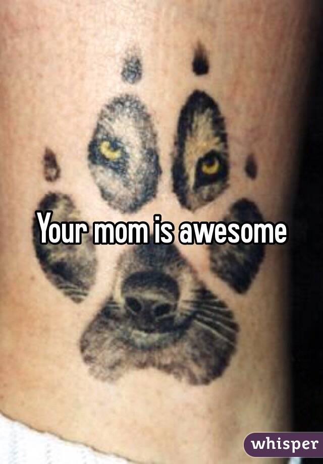 Your mom is awesome