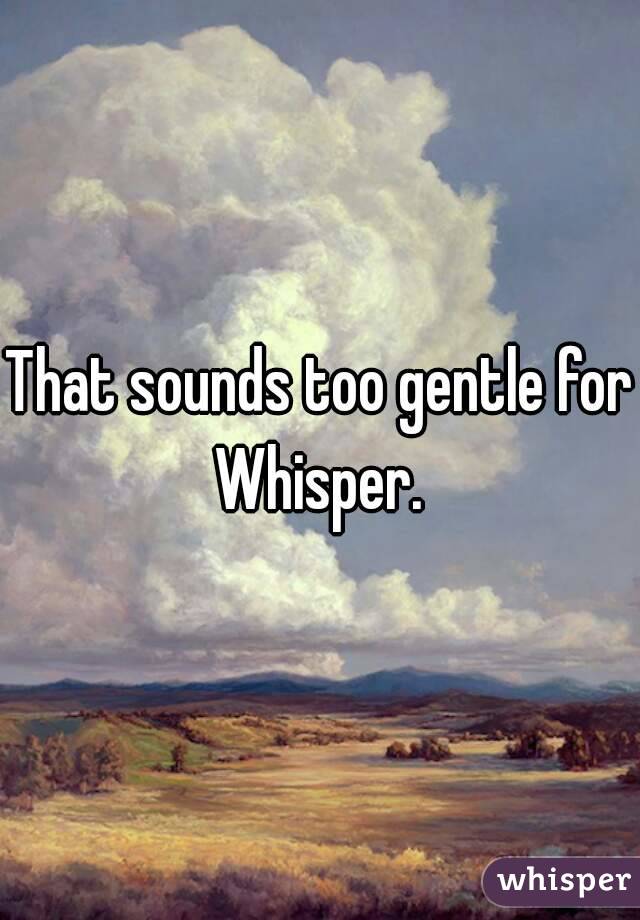 That sounds too gentle for Whisper. 