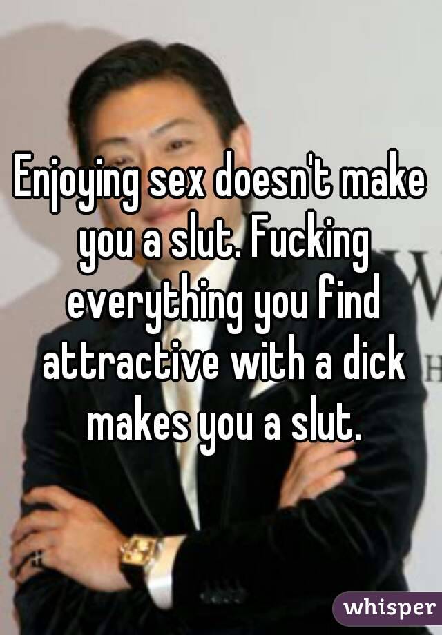 Enjoying sex doesn't make you a slut. Fucking everything you find attractive with a dick makes you a slut.