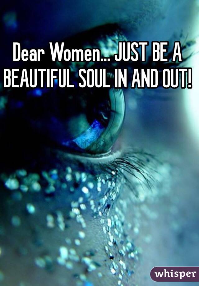 Dear Women... JUST BE A BEAUTIFUL SOUL IN AND OUT! 