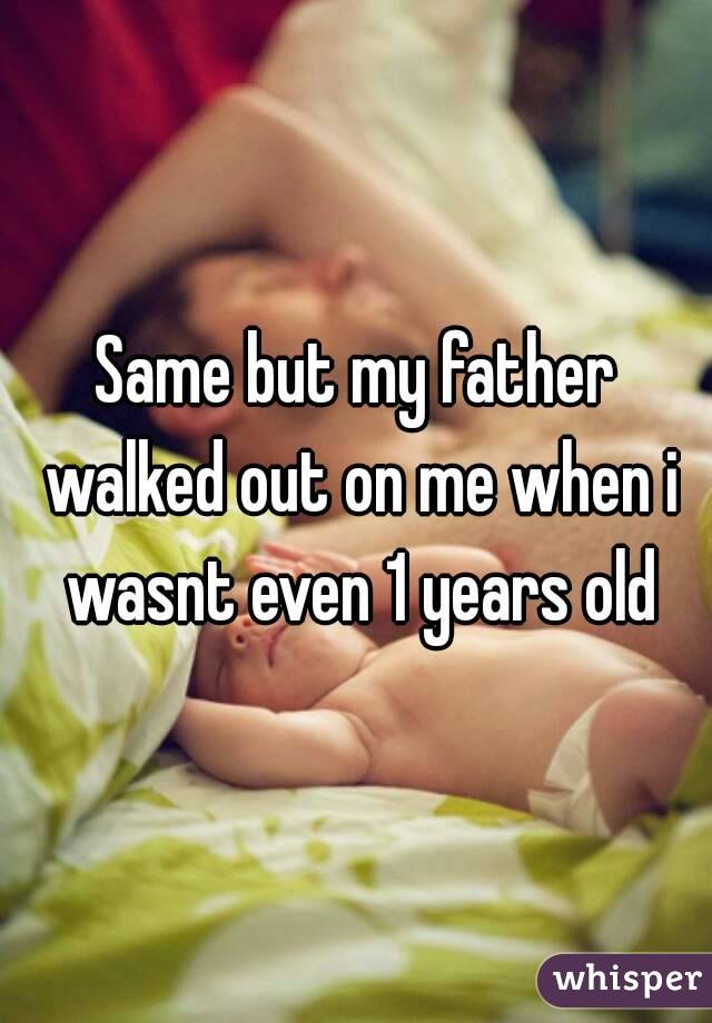 Same but my father walked out on me when i wasnt even 1 years old

