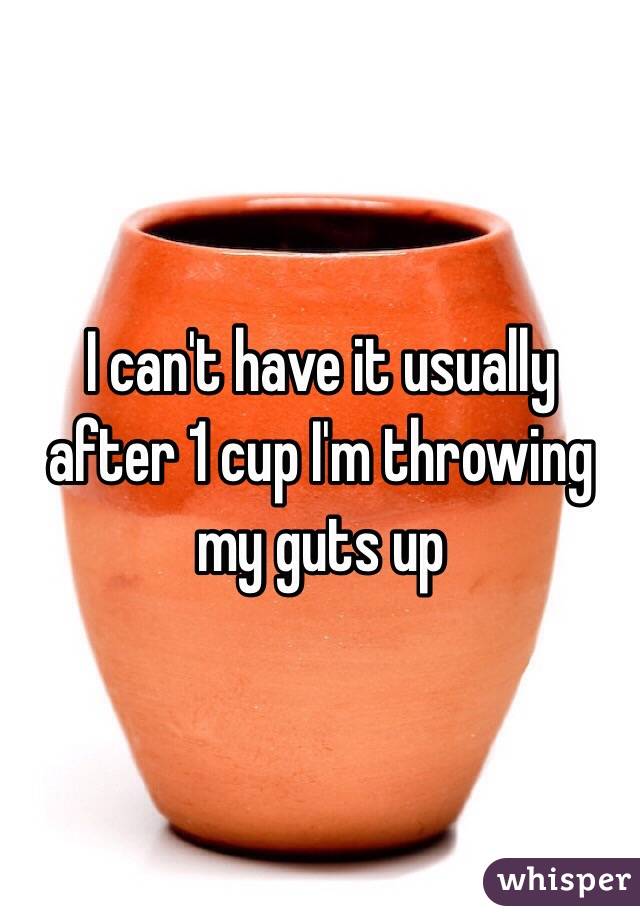 I can't have it usually after 1 cup I'm throwing my guts up 