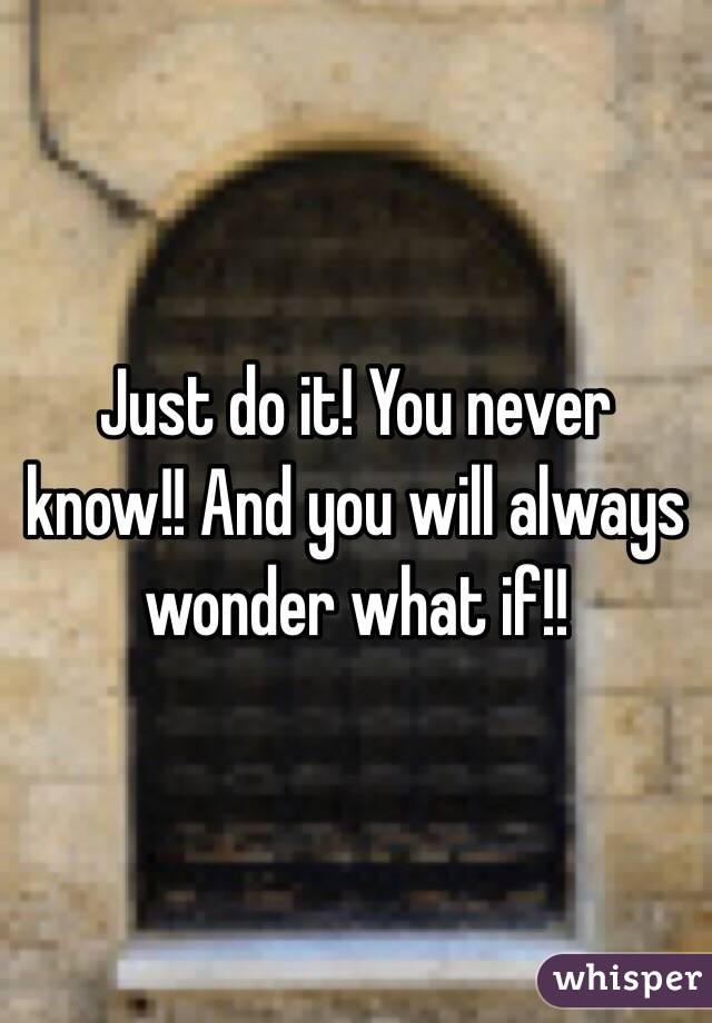 Just do it! You never know!! And you will always wonder what if!! 