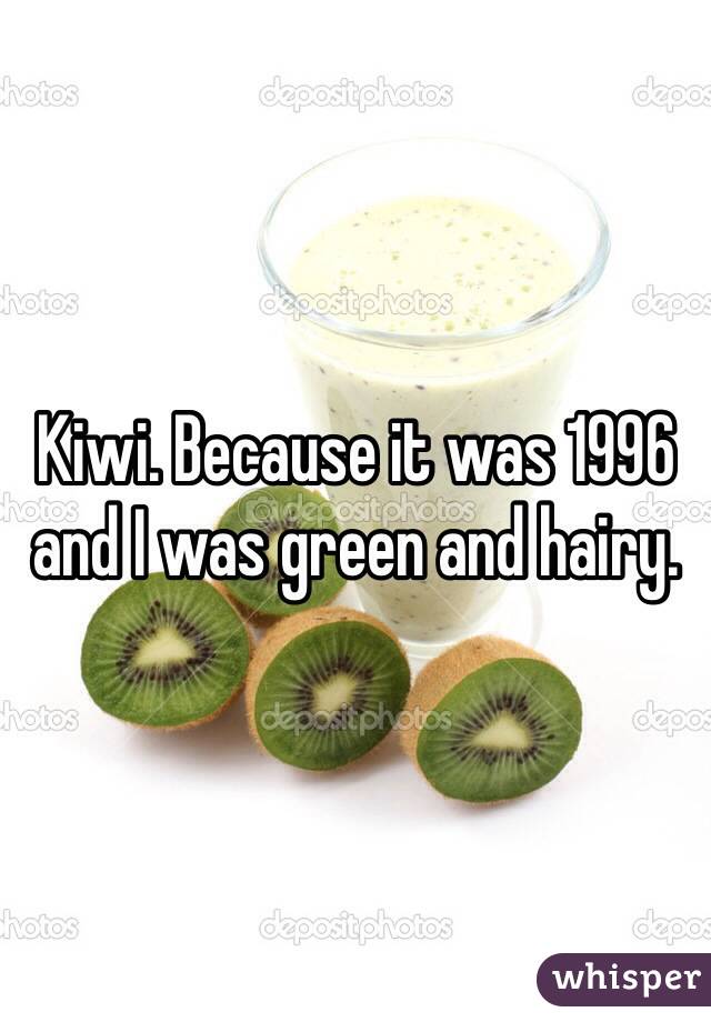 Kiwi. Because it was 1996 and I was green and hairy. 