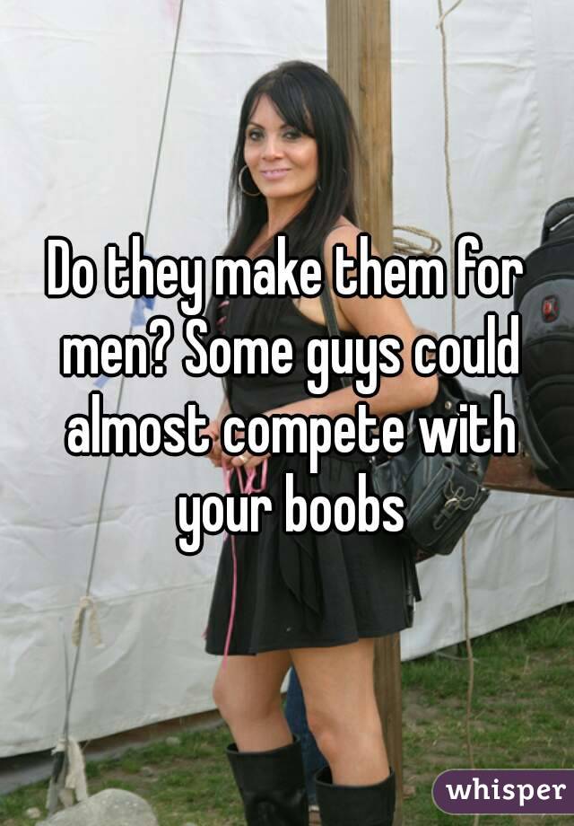 Do they make them for men? Some guys could almost compete with your boobs