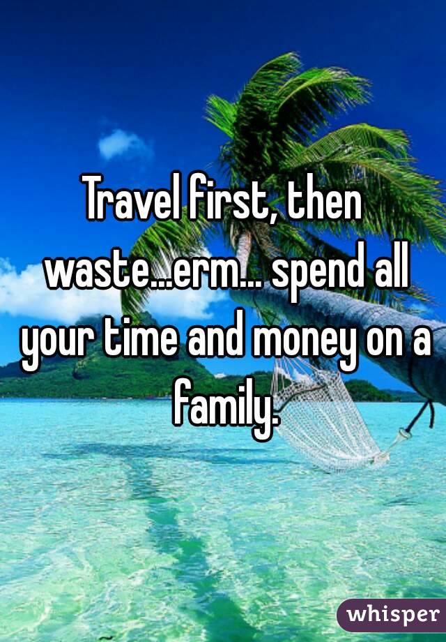 Travel first, then waste...erm... spend all your time and money on a family.