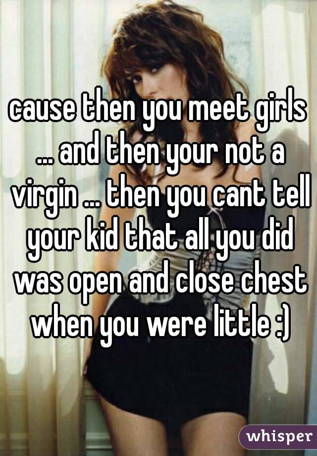 cause then you meet girls ... and then your not a virgin ... then you cant tell your kid that all you did was open and close chest when you were little :)