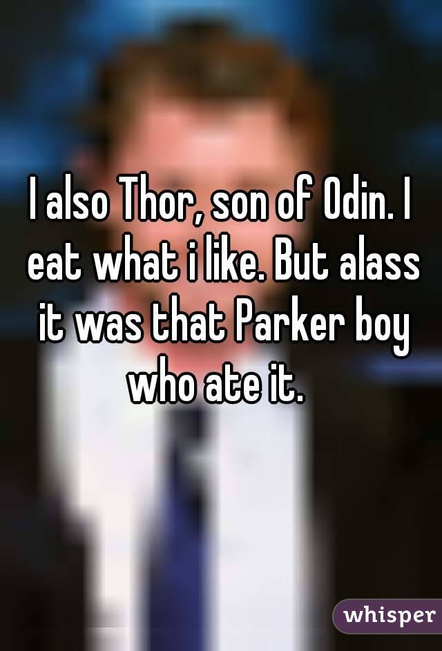 I also Thor, son of Odin. I eat what i like. But alass it was that Parker boy who ate it.  