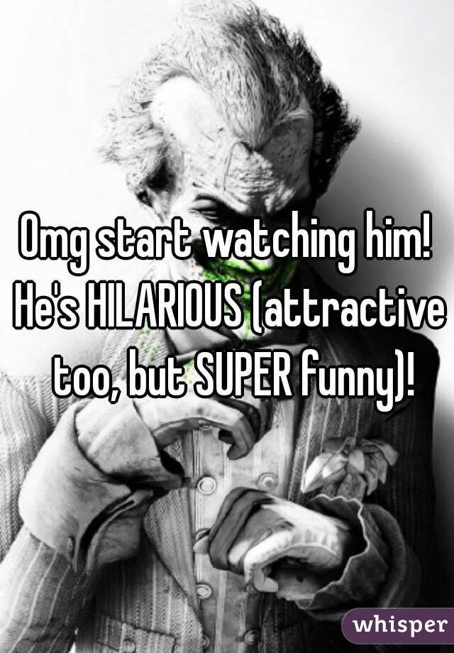 Omg start watching him! He's HILARIOUS (attractive  too, but SUPER funny)!