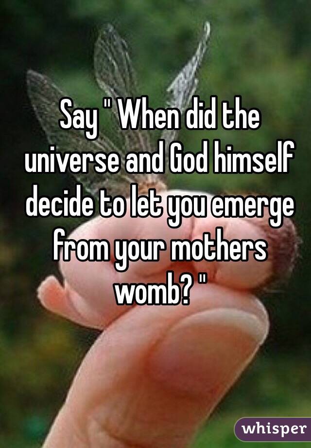 Say " When did the universe and God himself decide to let you emerge from your mothers womb? "