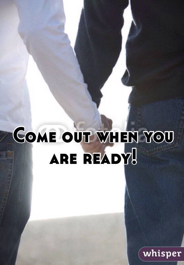 Come out when you are ready!