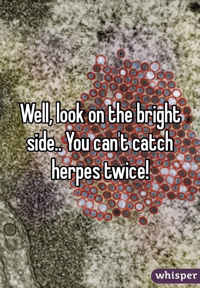 Well, look on the bright side.. You can't catch herpes twice! 