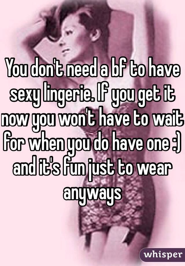 You don't need a bf to have sexy lingerie. If you get it now you won't have to wait for when you do have one :) and it's fun just to wear anyways