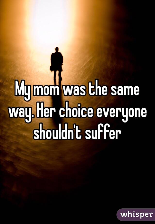 My mom was the same way. Her choice everyone shouldn't suffer